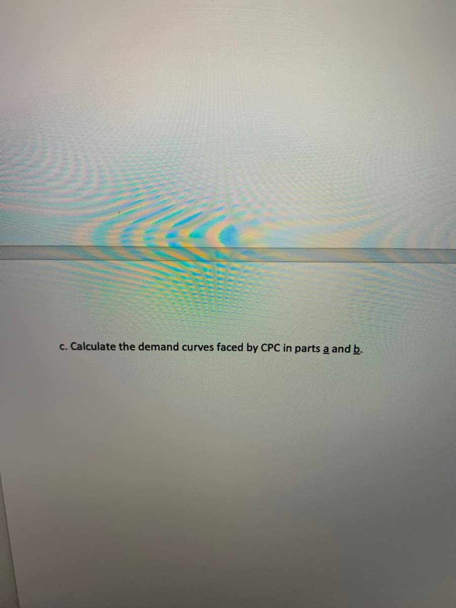 c. Calculate the demand curves faced by CPC in parts a and b.
