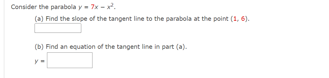 Consider the parabola y = 7x - x².
(a) Find the slope of the tangent line to the parabola at the point (1, 6).
(b) Find an equation of the tangent line in part (a).
y =