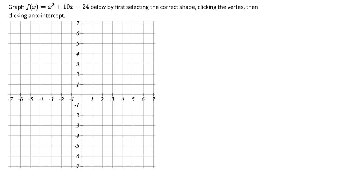 Graph f(x) = x² + 10x + 24 below by first selecting the correct shape, clicking the vertex, then
clicking an x-intercept.
7+
4-
2
-7 -6 -5 -4 -3 -2 -1
-1
I 2
4 5 6 7
3
-2
-4
-5
-7+
6
3.
