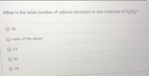 What is the total number of valence electrons in one molecule of S2Cl2?
O 26
none of the above
13
20
18
