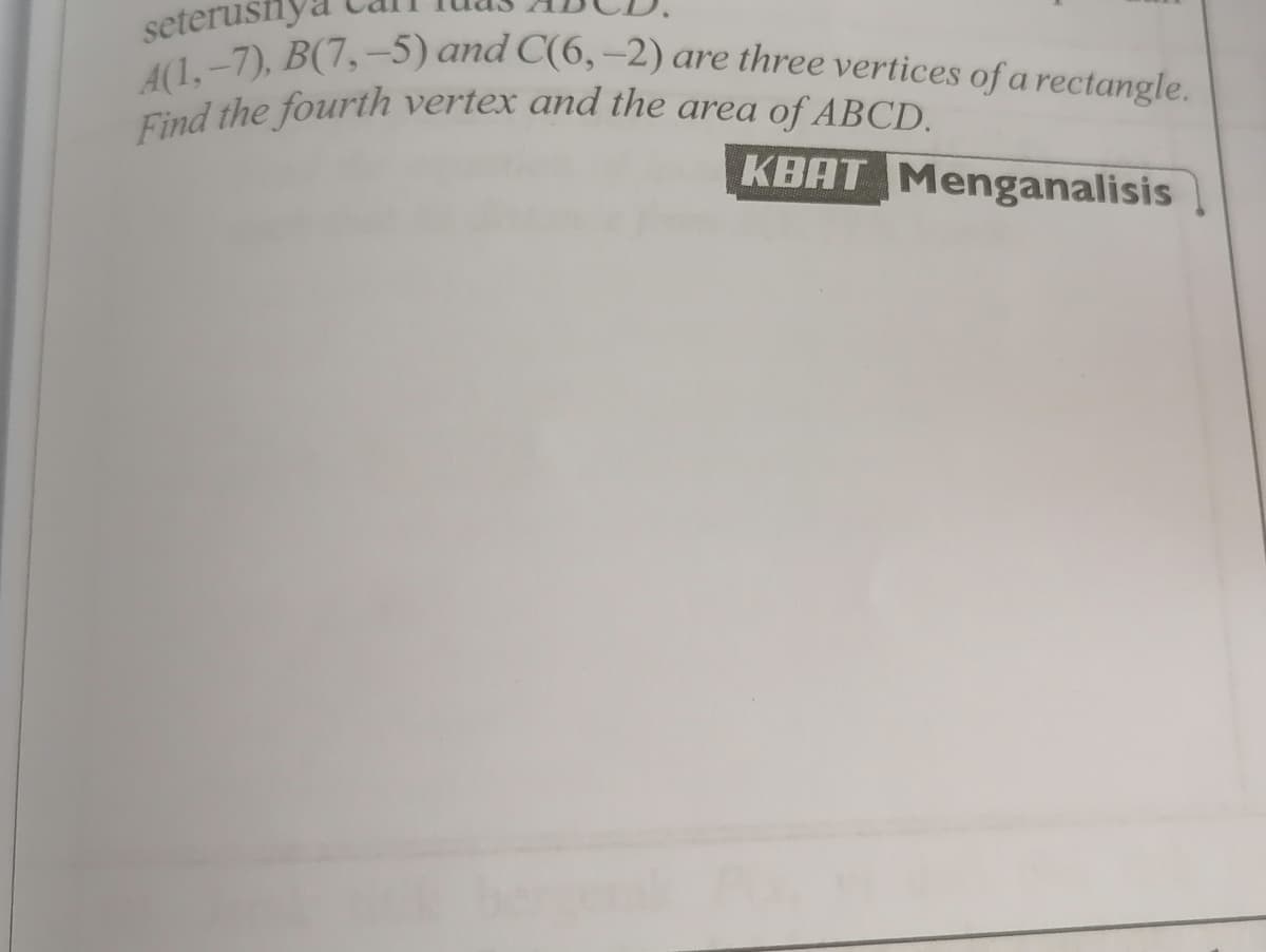 A(1,-7), B(7,-5) and C(6,–2) are three vertices of a rectangle.
seterust
Cind the fourth vertex and the area of ABCD.
KBAT Menganalisis
