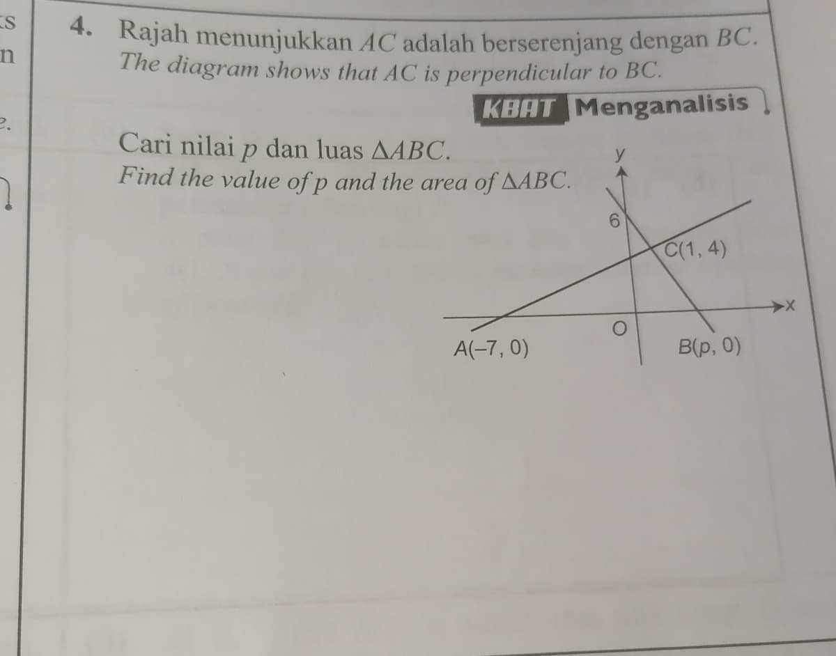 4. Rajah menunjukkan AC adalah berserenjang dengan BC.
The diagram shows that AC is perpendicular to BC.
KBAT Menganalisis
Cari nilai p dan luas AABC.
Find the value of p and the area of AABC.
C(1, 4)
A(-7, 0)
В(р, 0)
