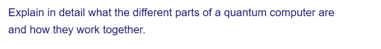 Explain in detail what the different parts of a quantum computer are
and how they work together.