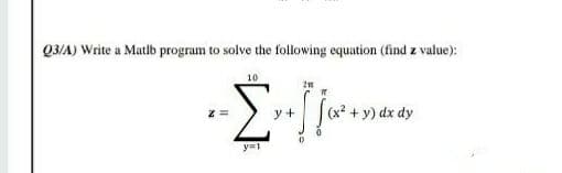 Q3/A) Write a Matlb program to solve the following equation (find z value):
10
y +
(x² + y) dx dy
y=1
