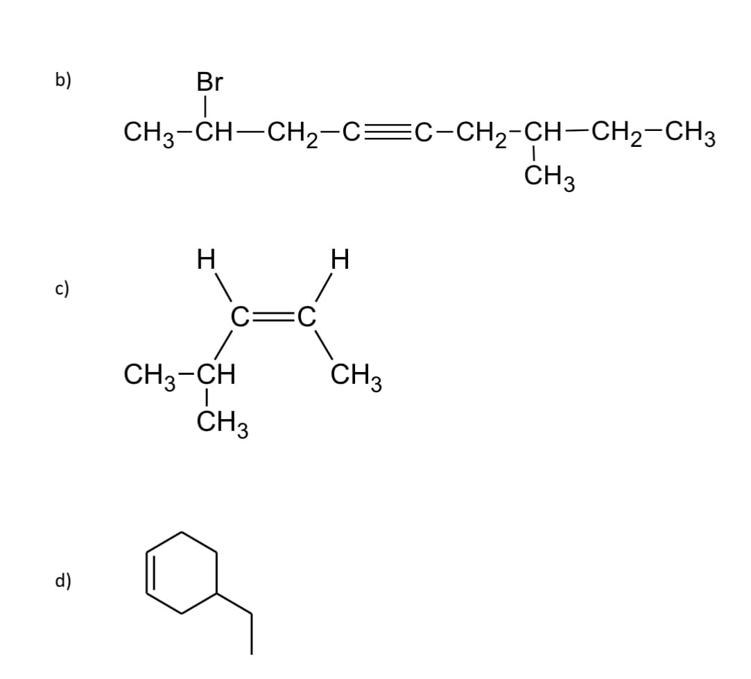 b)
c)
d)
Br
CH3-CH—CH₂—C=C-CH₂-CH-CH2-CH3
H
CH₂-CH
I
CH3
H
CH 3
CH 3