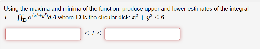 Using the maxima and minima of the function, produce upper and lower estimates of the integral
I = SSD (2²+²)dA where D is the circular disk: x² + y² ≤ 6.
<I<