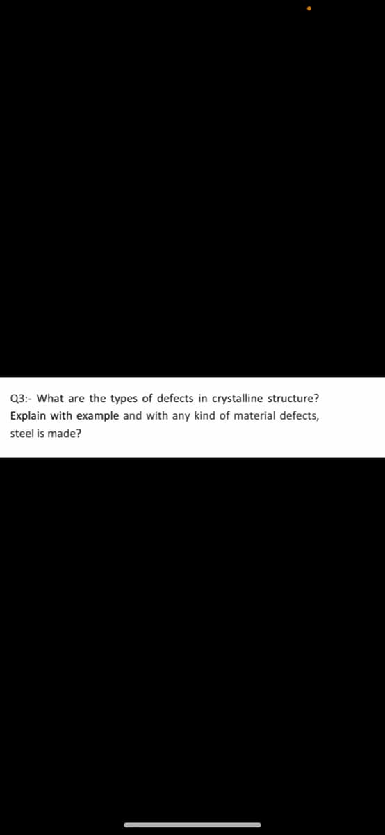 Q3:- What are the types of defects in crystalline structure?
Explain with example and with any kind of material defects,
steel is made?
