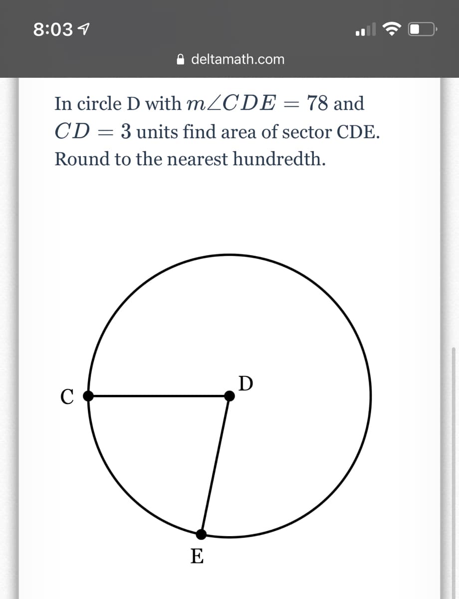 8:03 1
deltamath.com
In circle D with MZCDE = 78 and
CD = 3 units find area of sector CDE.
Round to the nearest hundredth.
C
E
