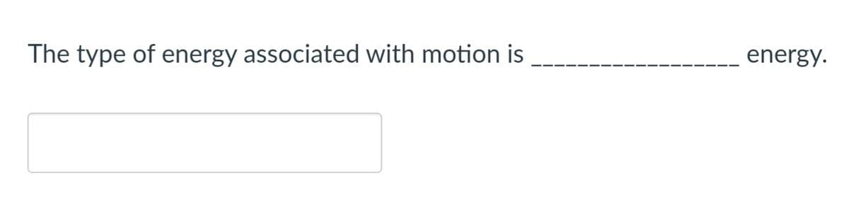 The type of energy associated with motion is
energy.
