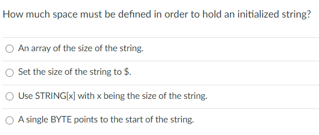 How much space must be defined in order to hold an initialized string?
An array of the size of the string.
Set the size of the string to $.
Use STRING[x] with x being the size of the string.
O A single BYTE points to the start of the string.
