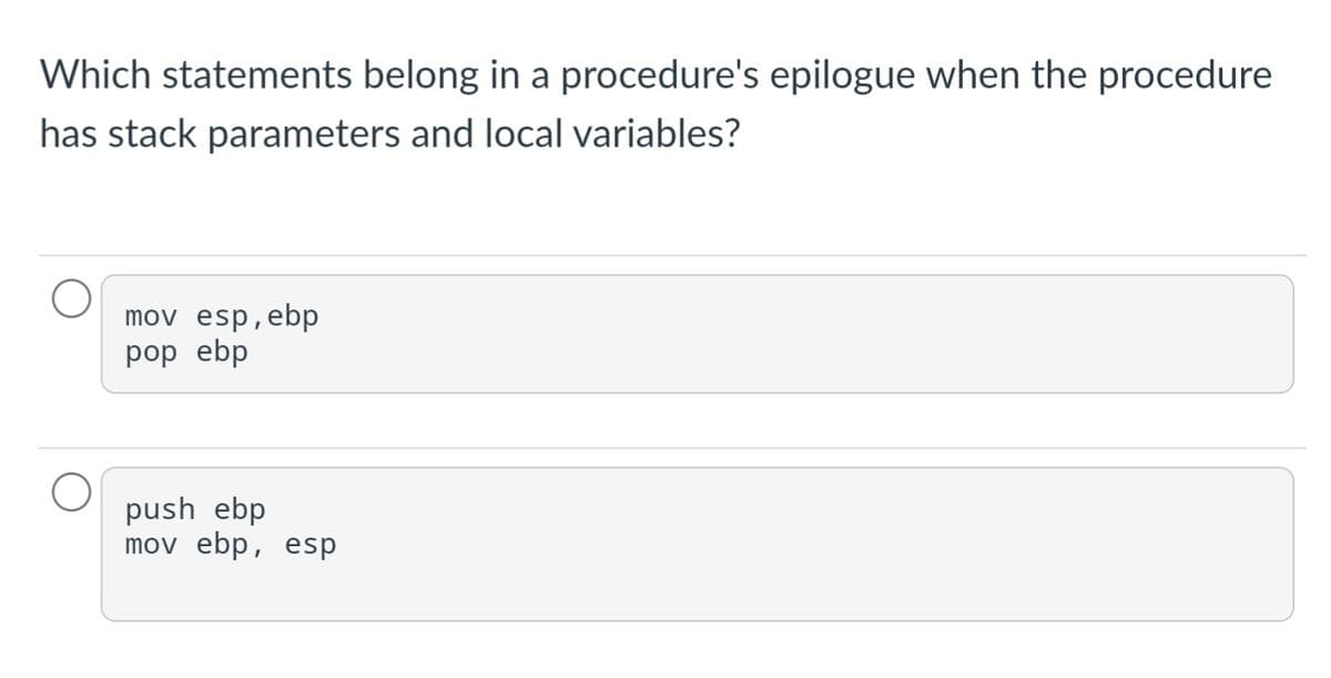 Which statements belong in a procedure's epilogue when the procedure
has stack parameters and local variables?
mov esp, ebp
pop ebp
push ebp
mov ebp, esp