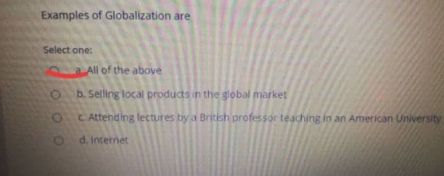 Examples of Globalization are
Select one:
a All of the above
b. Selling local products in the global market
C Attending lectures by a British professor teaching in an American University
d. Internet
