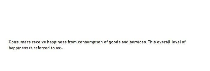 Consumers receive happiness from consumption of goods and services. This overall level of
happiness is referred to as:-