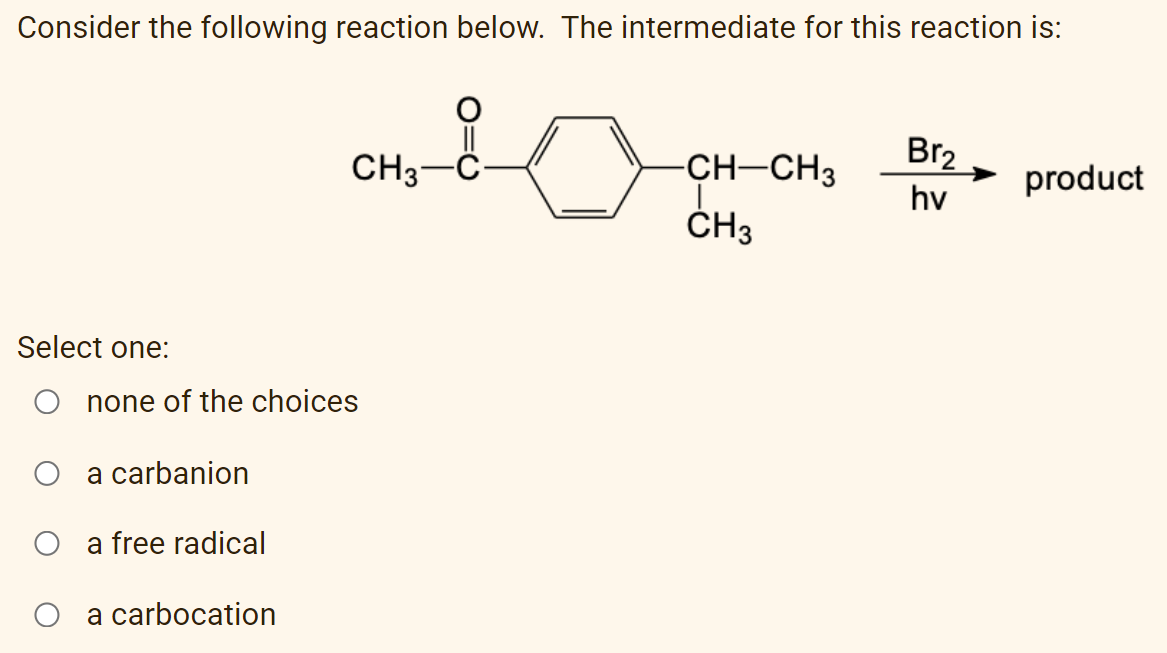 Consider the following reaction below. The intermediate for this reaction is:
Br2
CH3-
CH-CH3
product
hv
ČH3
Select one:
O none of the choices
a carbanion
O a free radical
a carbocation
