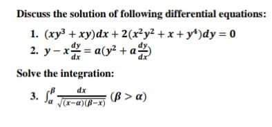 Discuss the solution of following differential equations:
1. (xy3 + xy)dx + 2(x²y² + x + y+)dy = 0
2. y – x = a(y² + a
dx
dx
Solve the integration:
dx
3. -
(B > a)
(x-f)(n=x)/
(x-a)(B-x)
