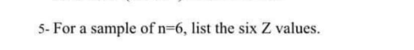 5- For a sample of n=6, list the six Z values.
