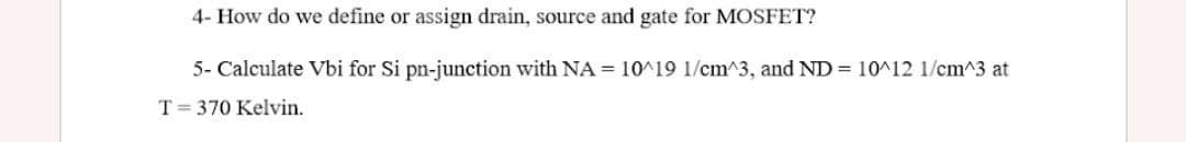 4- How do we define or assign drain, source and gate for MOSFET?
5- Calculate Vbi for Si pn-junction with NA = 10^19 1/cm^3, and ND 10^12 1/cm^3 at
T= 370 Kelvin.
