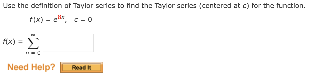 Use the definition of Taylor series to find the Taylor series (centered at c) for the function.
f(x) = e8x,
C = 0
Σ
f(x)
n = 0
Need Help?
Read It
