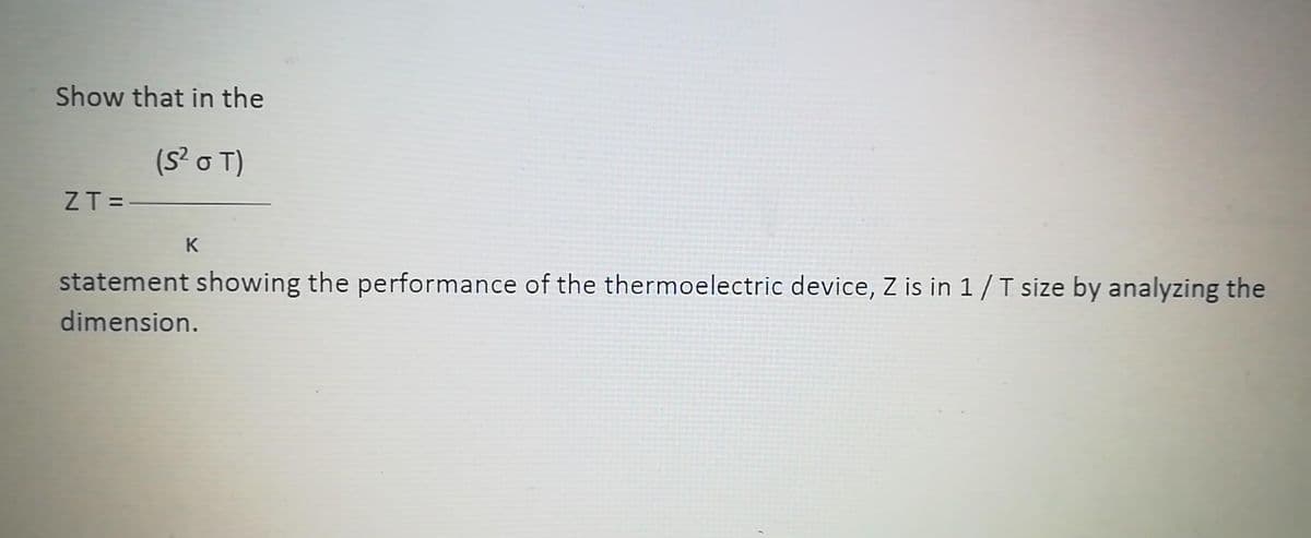 Show that in the
(S? o T)
ZT =
K
statement showing the performance of the thermoelectric device, Z is in 1/T size by analyzing the
dimension.
