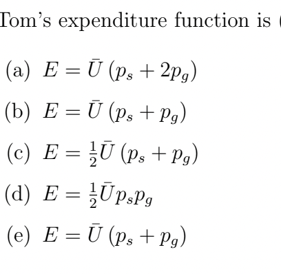 Tom's expenditure function is
(a) E = Ū (ps + 2pg)
(b) E = Ū (Ps + Pg)
(c) E = ¹U (Ps + Pg)
(d)
E=UP.Pg
(e) EU (Ps + Pg)
=