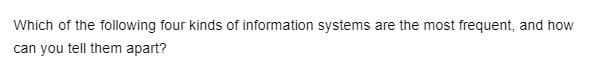 Which of the following four kinds of information systems are the most frequent, and how
can you tell them apart?
