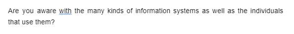 Are you aware with the many kinds of information systems as well as the individuals
that use them?
