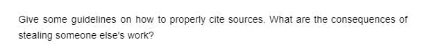 Give some guidelines on how to properly cite sources. What are the consequences of
stealing someone else's work?
