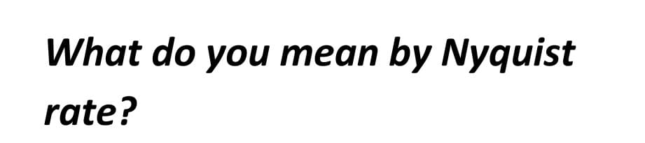 What do you mean by Nyquist
rate?