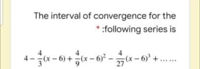 The interval of convergence for the
* :following series is
4-x - 6) +x - 6 -
