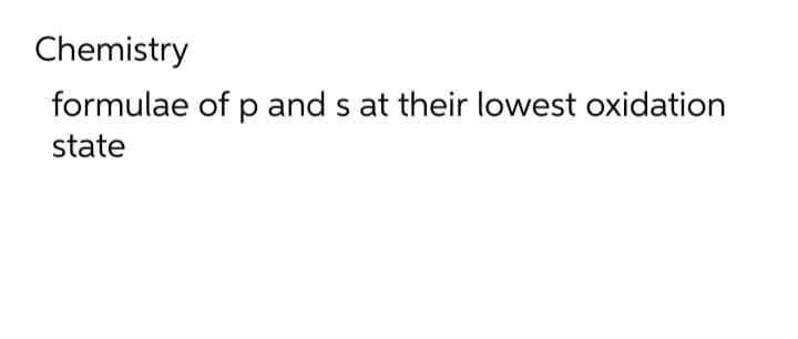 Chemistry
formulae of p and s at their lowest oxidation
state