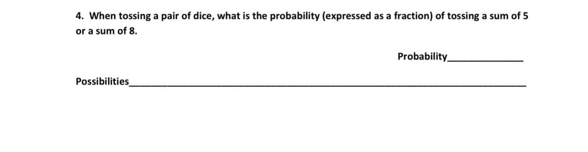 4. When tossing a pair of dice, what is the probability (expressed as a fraction) of tossing a sum of 5
or a sum of 8.
Probability
Possibilities
