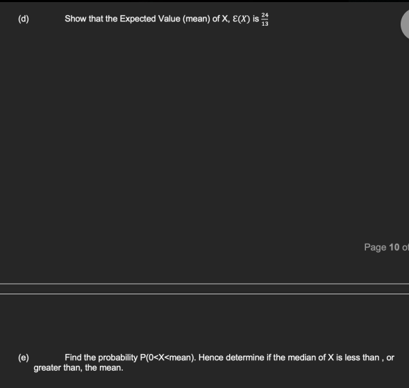 (d)
24
Show that the Expected Value (mean) of X, E(X) is 2
Page 10 of
(e)
Find the probability P(0<x<mean). Hence determine if the median of X is less than, or
greater than, the mean.