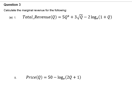 Question 3
Calculate the marginal revenue for the following:
(a) I.
ii.
Total Revenue (Q) = 50³ + 3√Q-2 log₂ (1+Q)
Price (Q) = 50-loge (2Q + 1)