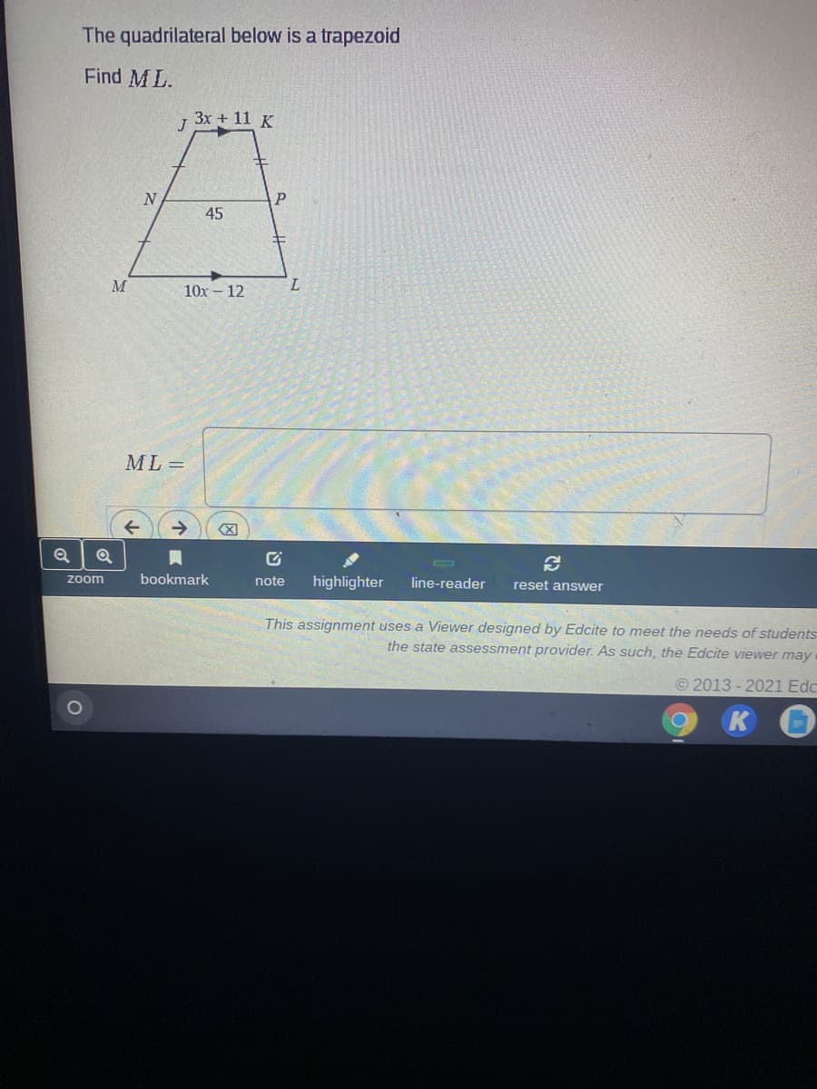 The quadrilateral below is a trapezoid
Find ML.
3x + 11 K
45
M
7.
10x – 12
ML =
Zoom
bookmark
note
highlighter
line-reader
reset answer
This assignment uses a Viewer designed by Edcite to meet the needs of students
the state assessment provider. As such, the Edcite viewer may
© 2013 - 2021 Edc
K
