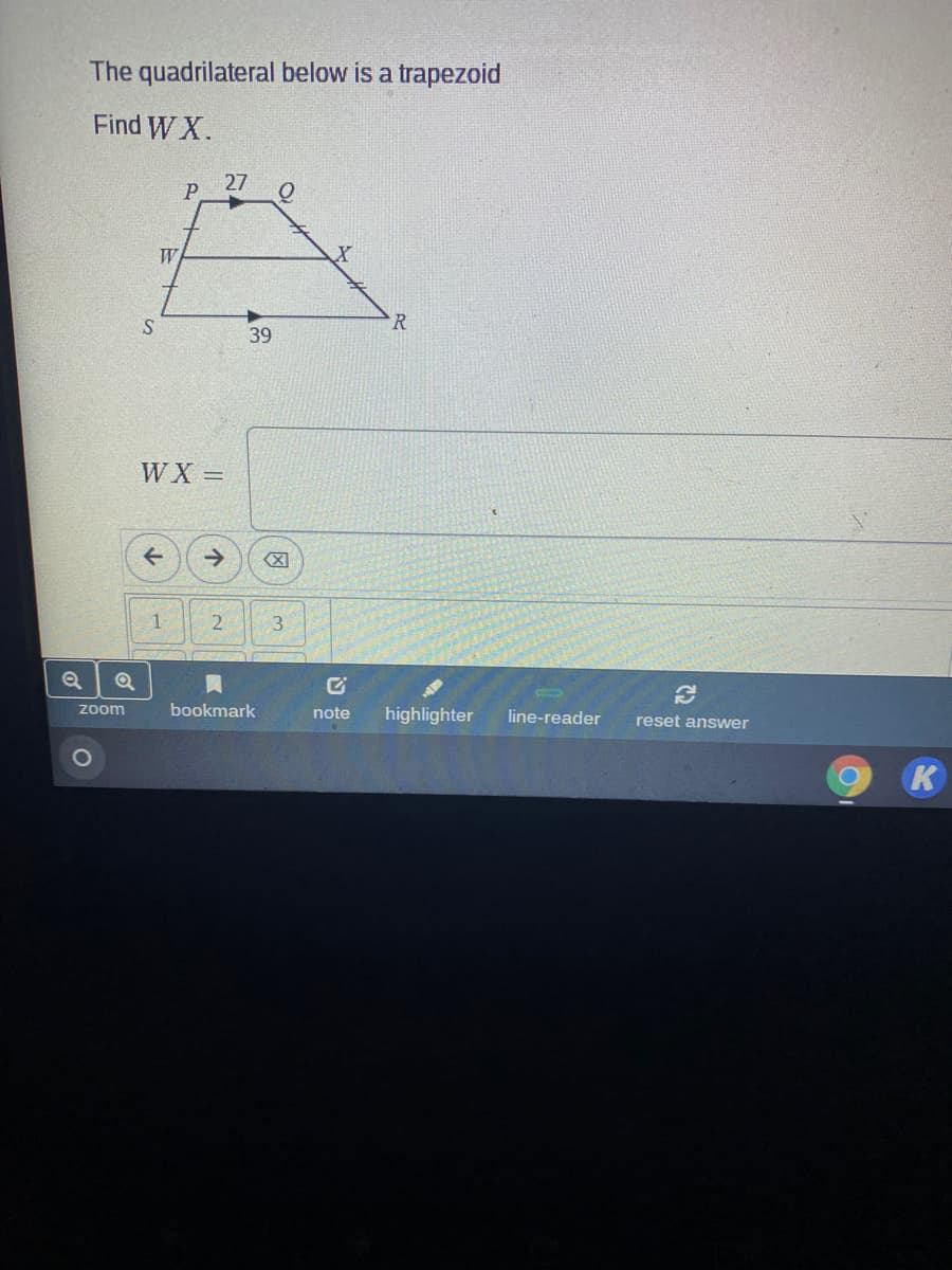 The quadrilateral below is a trapezoid
Find WX.
27
P
W
S.
R
39
WX =
->
1
zoom
bookmark
note
highlighter
line-reader
reset answer
K
