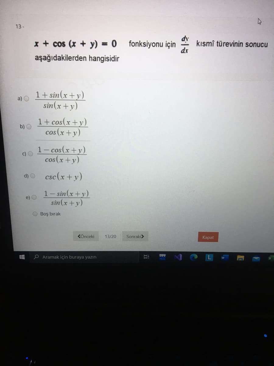 13-
x + cos (x + y) = 0
fonksiyonu için
kısmî türevinin sonucu
dx
aşağıdakilerden hangisidir
1+ sin(x+y)
a) O
sin(x +y)
1+ cos(x+y)
cos (x+y)
b) O
1- cos(x+y)
cos(x+y)
c) O
d) O
csc(x + y)
1- sin(x+y)
sin(x +y)
e) O
O Boş bırak
KÖnceki
13/20
Sonraki>
Каpat
O Aramak için buraya yazın
DEV
