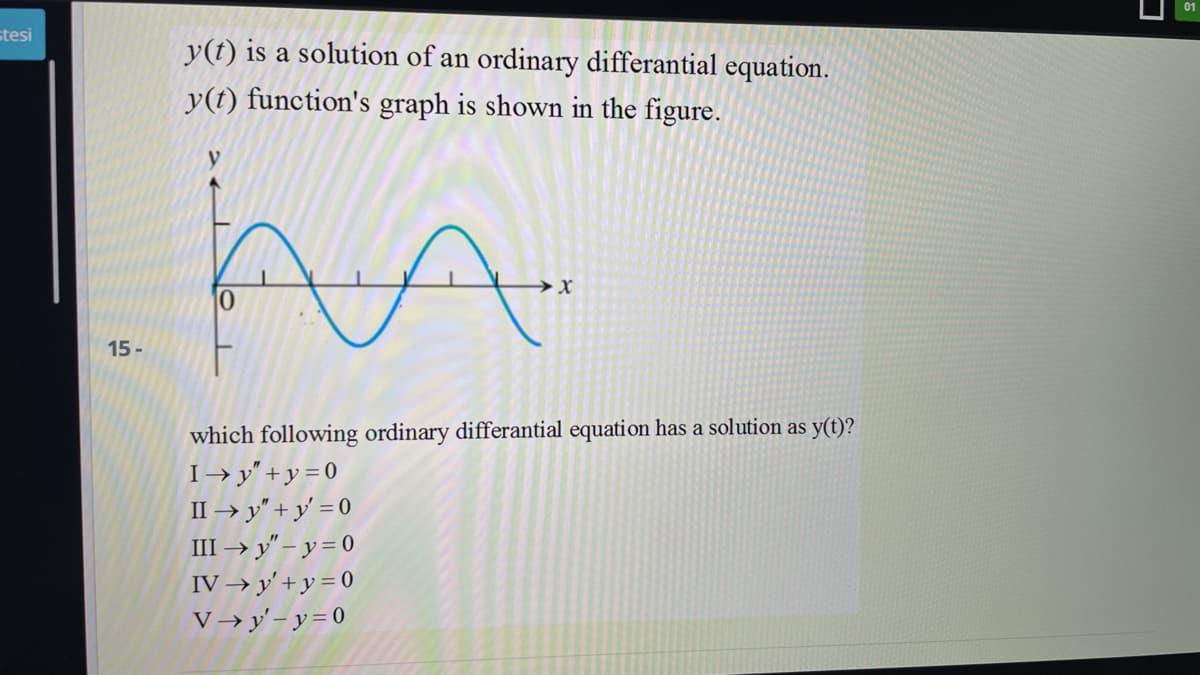 stesi
y(t) is a solution of an ordinary differantial equation.
y(t) function's graph is shown in the figure.
15 -
which following ordinary differantial equation has a solution as y(t)?
I→y"+y=0
II → y" + y' = 0
III → y" – y = 0
IV → y'+ y = 0
V→ y'- y = 0
