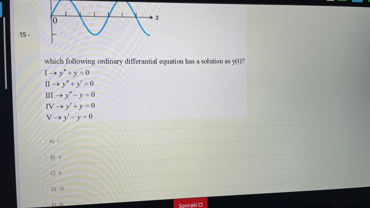 15 -
which following ordinary differantial equation has a solution as y(t)?
I→ y" +y = 0
II → y" + y' = 0
III → y" – y = 0
IV → y' + y = 0
V→y'- y= 0
A) I
B) V
C) II
O D) IV
Sonraki O
