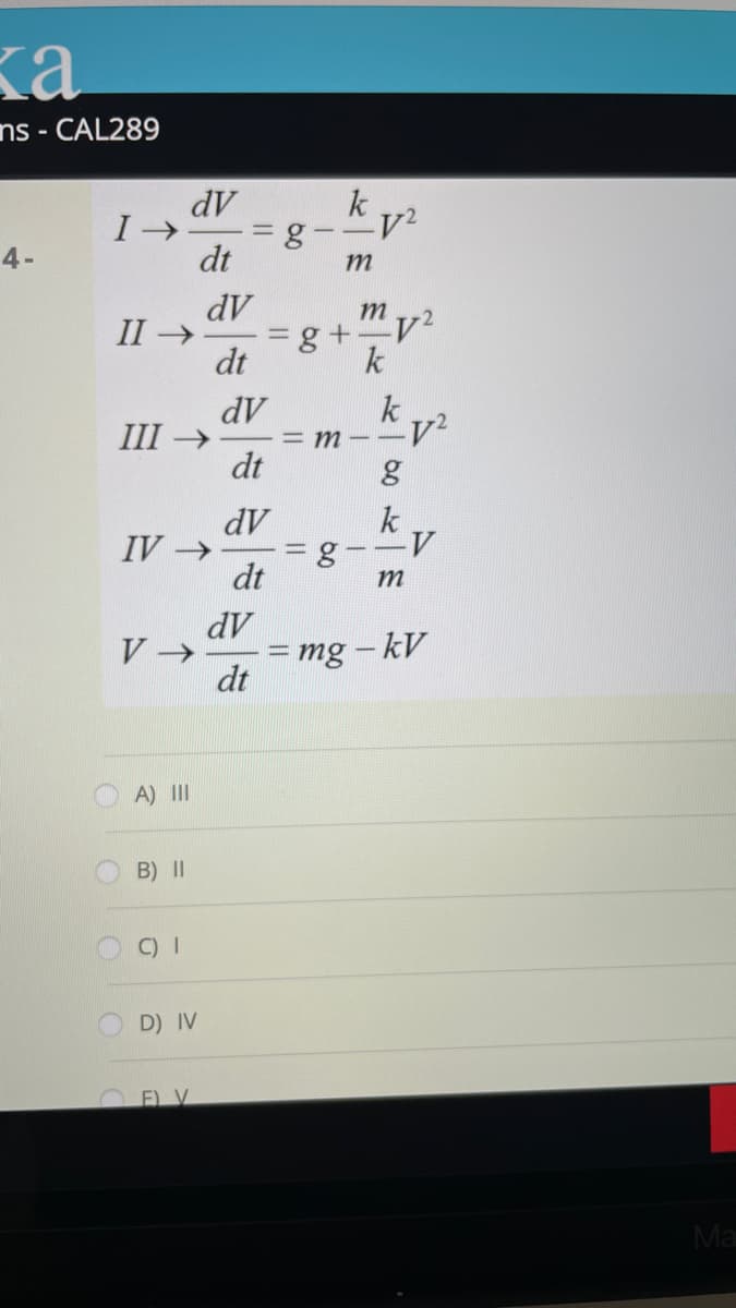 ns - CAL289
dV
k
4-
dt
m
dV
m
-2
II
>
dt
dV
k
III
->
= M
dt
dV
IV →
dt
m
dV
= mg -kV
dt
A) II
B) II
C) I
D) IV
O EL V
Ma
