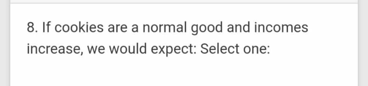 8. If cookies are a normal good and incomes
increase, we would expect: Select one:

