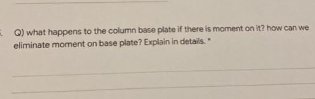 . Q) what happens to the column base plate if there is moment on it? how can we
eliminate moment on base plate? Explain in details. *