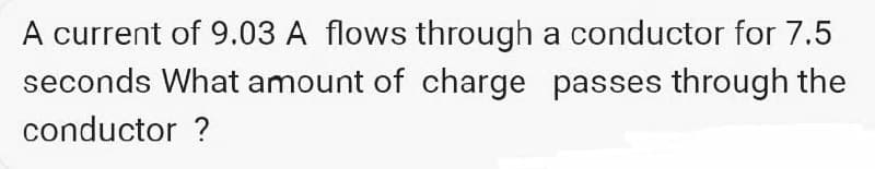 A current of 9.03 A flows through
seconds What amount of charge
conductor ?
a conductor for 7.5
passes through the