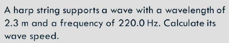 A harp string supports a wave with a wavelength of
2.3 m and a frequency of 220.0 Hz. Calculate its
wave speed.