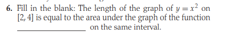 6. Fill in the blank: The length of the graph of y = x² on
[2, 4] is equal to the area under the graph of the function
on the same interval.
