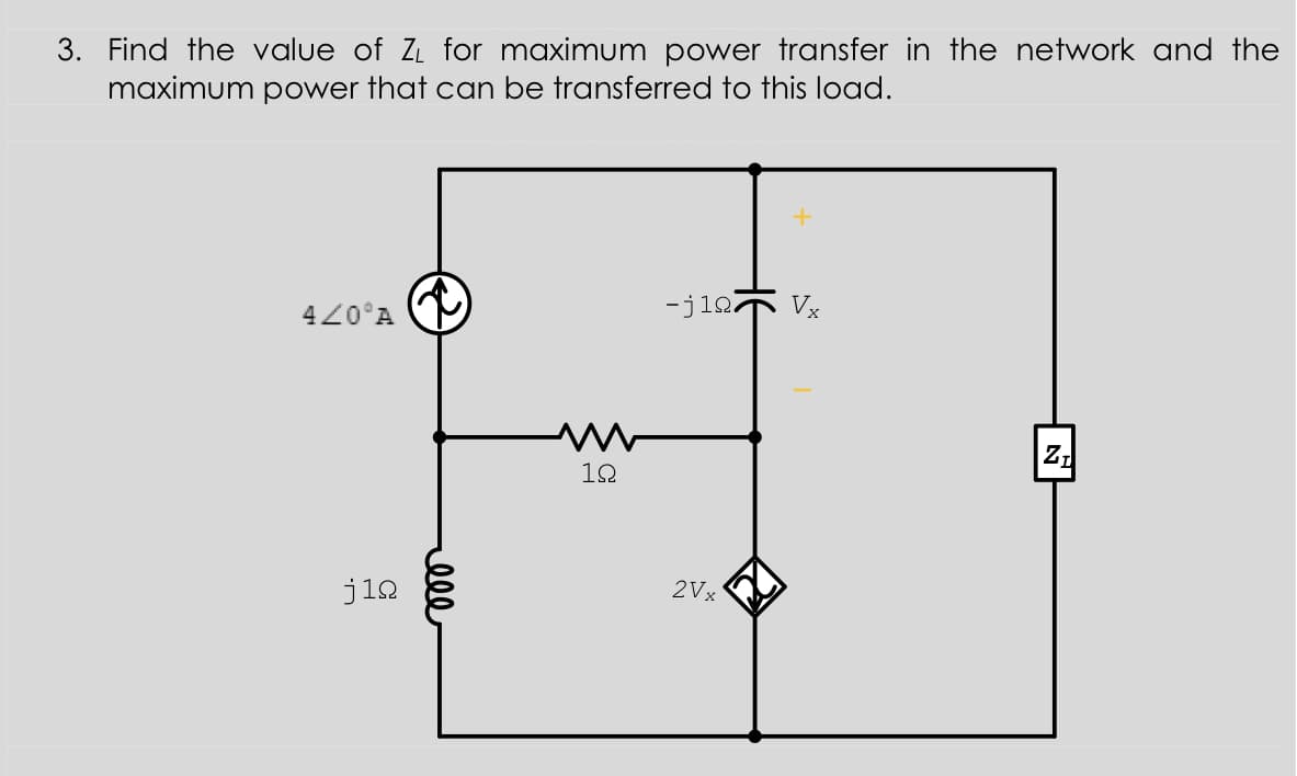 3. Find the value of ZL for maximum power transfer in the network and the
maximum power that can be transferred to this load.
420°A
-j127
Vx
Z,
10
j12
2Vx
ell
