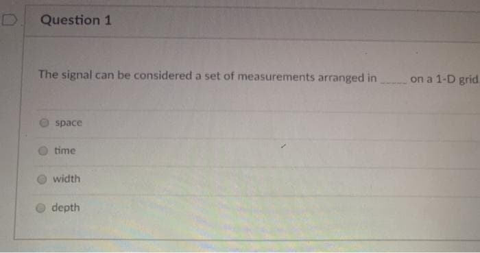 Question 1
The signal can be considered a set of measurements arranged in on a 1-D grid.
space
time
width
depth
