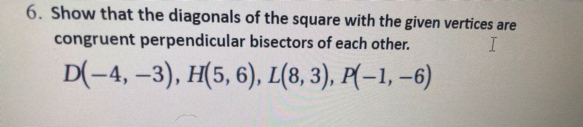 6. Show that the diagonals of the square with the given vertices are
congruent perpendicular bisectors of each other.
D(-4, -3), Н(5, 6), L(8, 3), Р(-1, -6)
