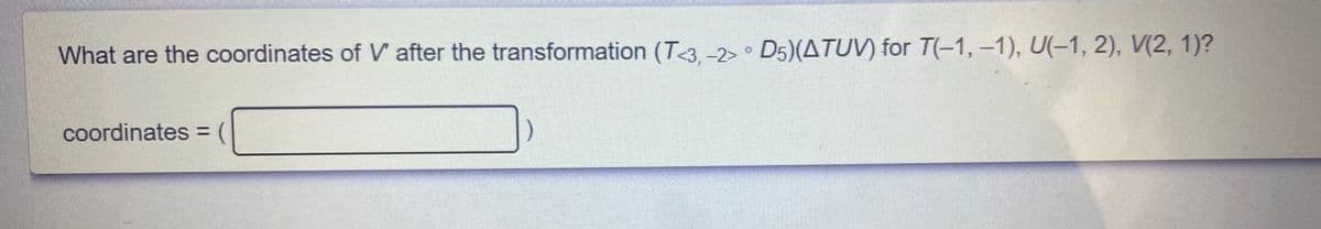 What are the coordinates of V after the transformation (T3--2> ° D5)(ATUV) for T(-1,-1), U(-1, 2), V(2, 1)?
coordinates
%3D
