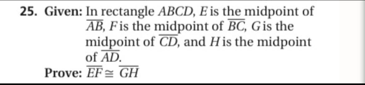 25. Given: In rectangle ABCD, E is the midpoint of
AB, Fis the midpoint of BC, Gis the
midpoint of CD, and H is the midpoint
of AD.
Prove: EF= GH

