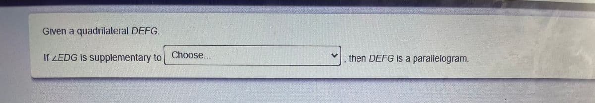 Given a quadrilateral DEFG.
If ZEDG is supplementary to Choose...
then DEFG is a parallelogram.
